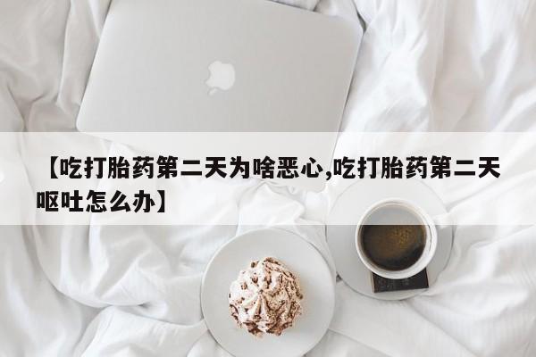 药流药如何购买【吃打胎药第二天为啥恶心,吃打胎药第二天呕吐怎么办】