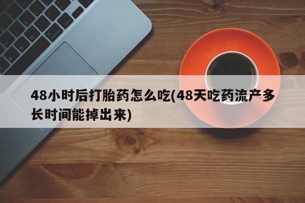药流药如何购买48小时后打胎药怎么吃(48天吃药流产多长时间能掉出来)