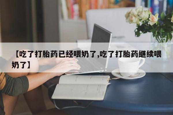 药流药如何购买【吃了打胎药已经喂奶了,吃了打胎药继续喂奶了】