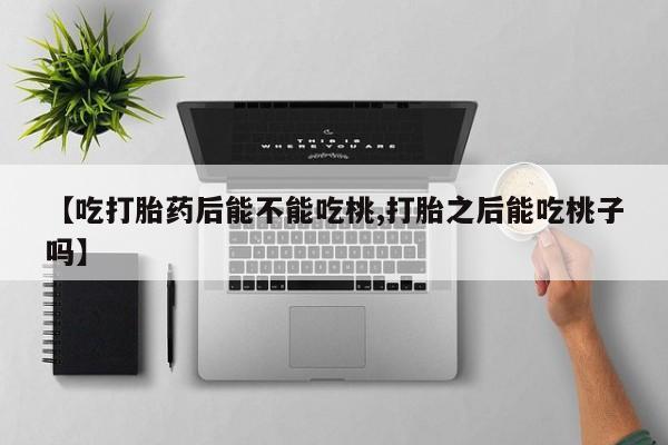 药流药如何购买【吃打胎药后能不能吃桃,打胎之后能吃桃子吗】