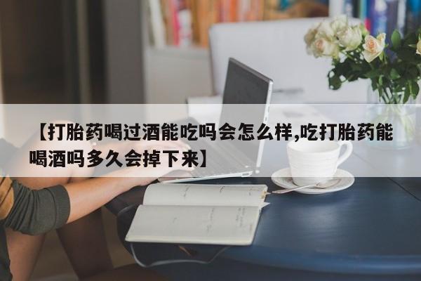 药流药如何购买【打胎药喝过酒能吃吗会怎么样,吃打胎药能喝酒吗多久会掉下来】