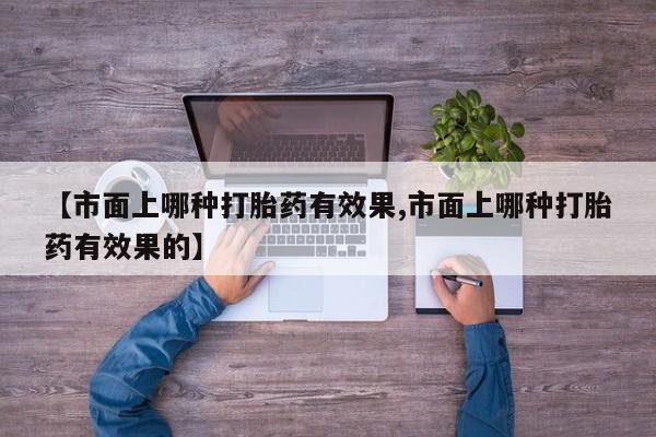 药流药如何购买【市面上哪种打胎药有效果,市面上哪种打胎药有效果的】