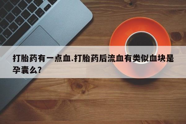 药流药如何购买打胎药有一点血.打胎药后流血有类似血块是孕囊么？