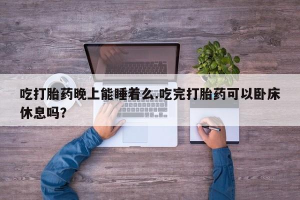 药流药如何购买吃打胎药晚上能睡着么.吃完打胎药可以卧床休息吗？