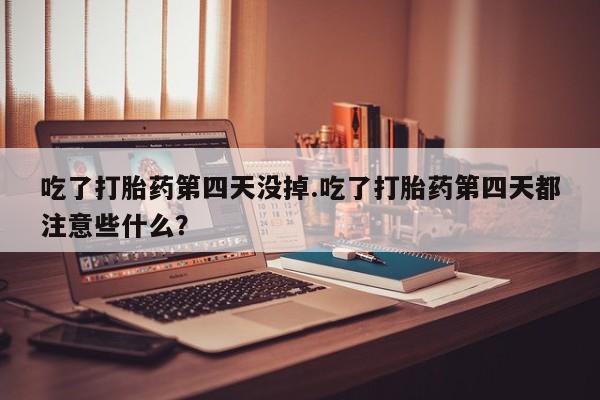 药流药如何购买吃了打胎药第四天没掉.吃了打胎药第四天都注意些什么？