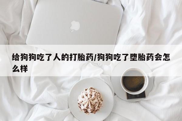 药流药如何购买给狗狗吃了人的打胎药/狗狗吃了堕胎药会怎么样
