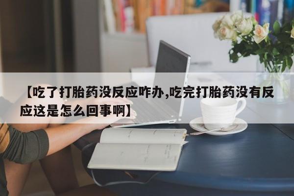 药流药如何购买【吃了打胎药没反应咋办,吃完打胎药没有反应这是怎么回事啊】