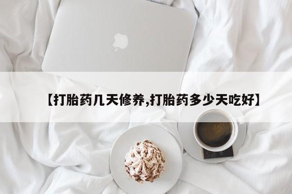 药流药如何购买【打胎药几天修养,打胎药多少天吃好】