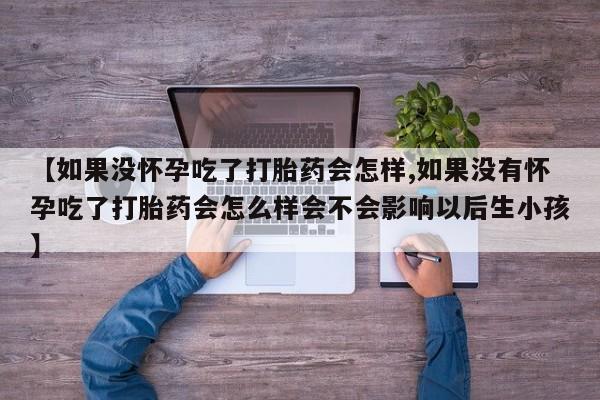 药流药如何购买【如果没怀孕吃了打胎药会怎样,如果没有怀孕吃了打胎药会怎么样会不会影响以后生小孩】
