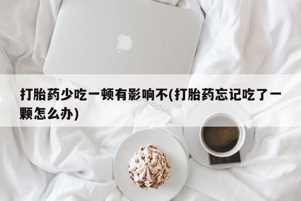 药流药如何购买打胎药少吃一顿有影响不(打胎药忘记吃了一颗怎么办)