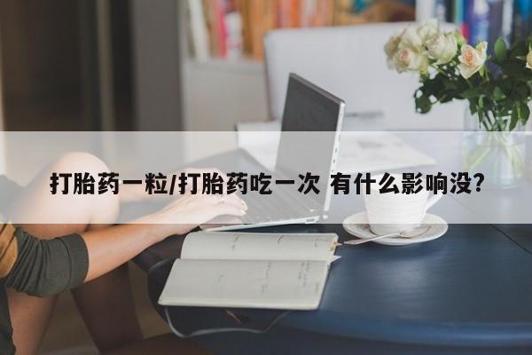药流药如何购买打胎药一粒/打胎药吃一次 有什么影响没?