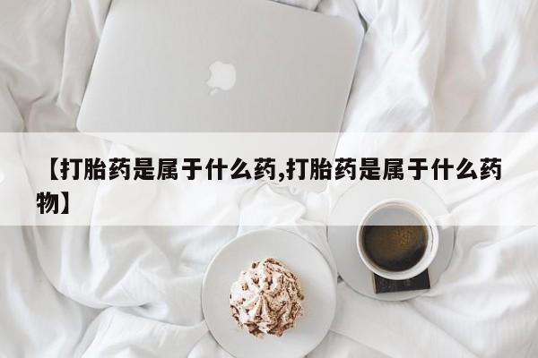 药流药如何购买【打胎药是属于什么药,打胎药是属于什么药物】