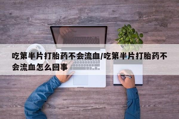 药流药如何购买吃第半片打胎药不会流血/吃第半片打胎药不会流血怎么回事