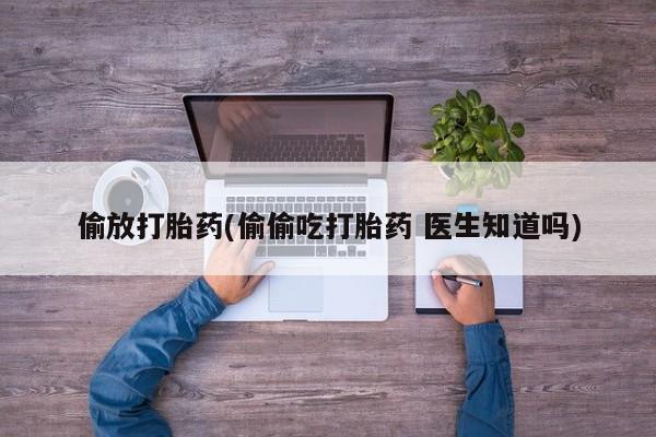药流药如何购买偷放打胎药(偷偷吃打胎药 医生知道吗)