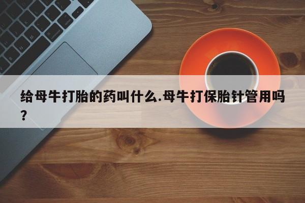 药流药如何购买给母牛打胎的药叫什么.母牛打保胎针管用吗？