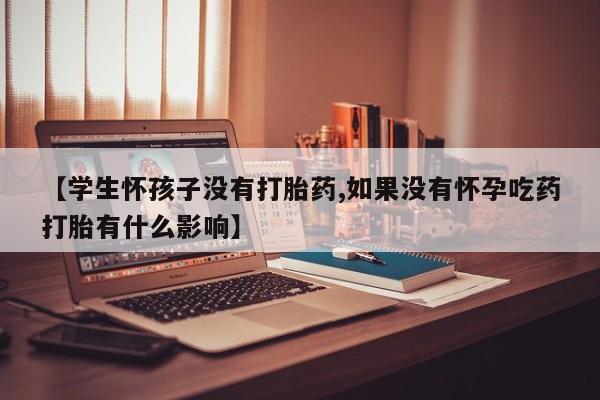药流药如何购买【学生怀孩子没有打胎药,如果没有怀孕吃药打胎有什么影响】