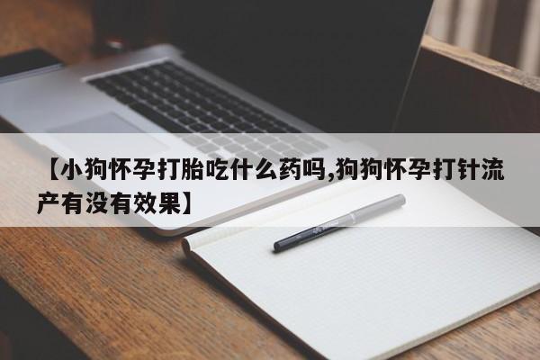 药流药如何购买【小狗怀孕打胎吃什么药吗,狗狗怀孕打针流产有没有效果】
