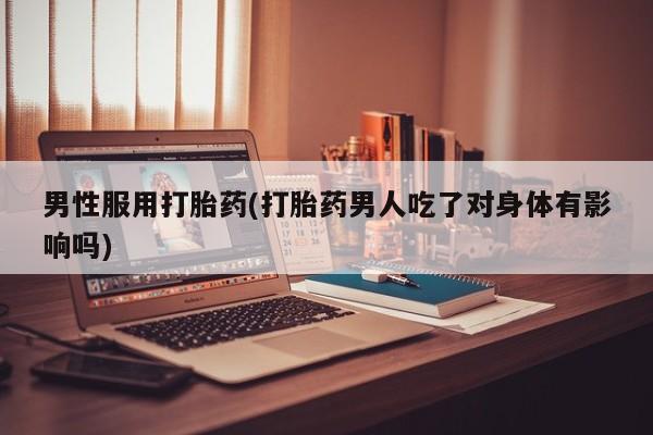 药流药如何购买男性服用打胎药(打胎药男人吃了对身体有影响吗)