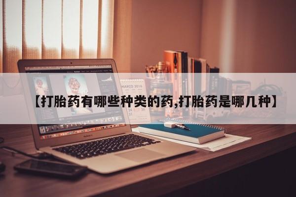 药流药如何购买【打胎药有哪些种类的药,打胎药是哪几种】