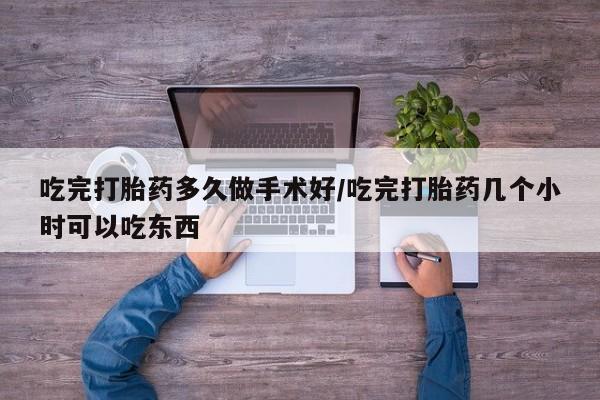 药流药如何购买吃完打胎药多久做手术好/吃完打胎药几个小时可以吃东西