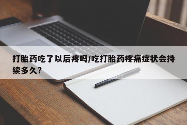 药流药如何购买打胎药吃了以后疼吗/吃打胎药疼痛症状会持续多久?