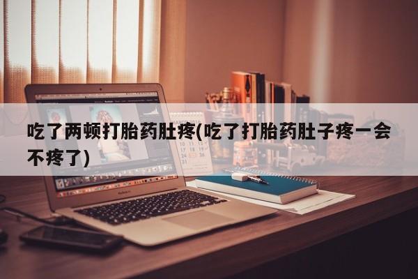 药流药如何购买吃了两顿打胎药肚疼(吃了打胎药肚子疼一会不疼了)