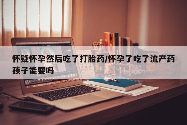 药流药如何购买怀疑怀孕然后吃了打胎药/怀孕了吃了流产药孩子能要吗