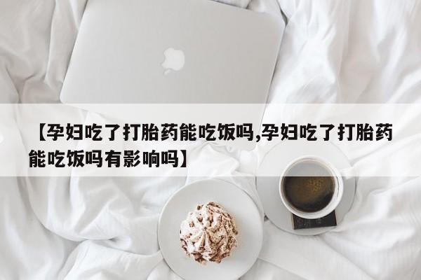 药流药如何购买【孕妇吃了打胎药能吃饭吗,孕妇吃了打胎药能吃饭吗有影响吗】