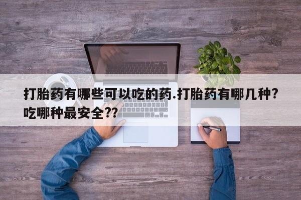 药流药如何购买打胎药有哪些可以吃的药.打胎药有哪几种?吃哪种最安全?？