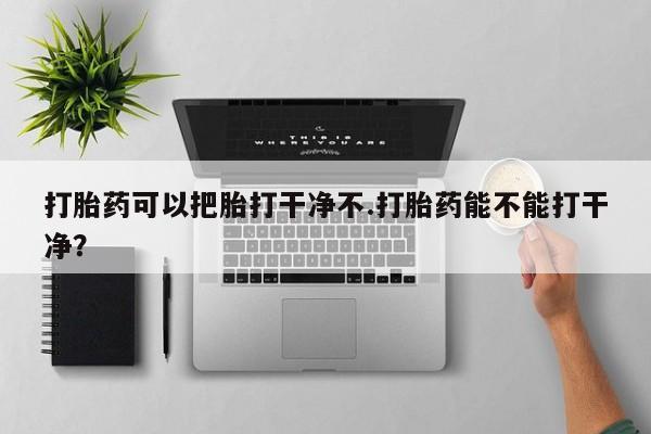 药流药如何购买打胎药可以把胎打干净不.打胎药能不能打干净？