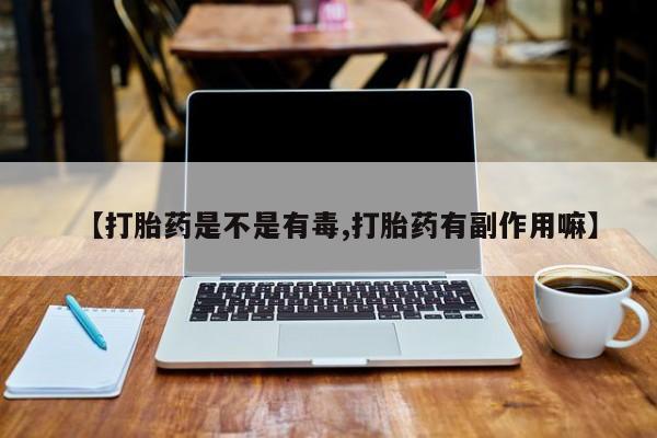 药流药如何购买【打胎药是不是有毒,打胎药有副作用嘛】