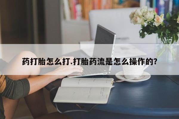 药流药如何购买药打胎怎么打.打胎药流是怎么操作的？