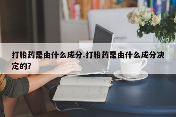 药流药如何购买打胎药是由什么成分.打胎药是由什么成分决定的？