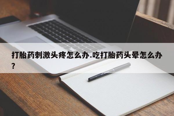 药流药如何购买打胎药刺激头疼怎么办.吃打胎药头晕怎么办？