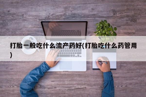 药流药如何购买打胎一般吃什么流产药好(打胎吃什么药管用)