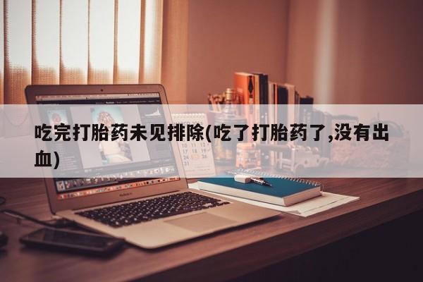药流药如何购买吃完打胎药未见排除(吃了打胎药了,没有出血)