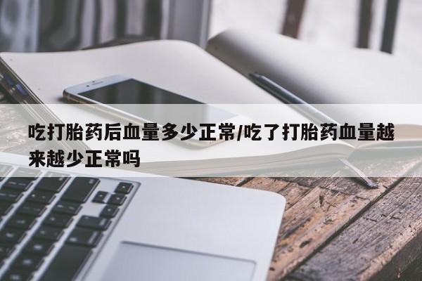 药流药如何购买吃打胎药后血量多少正常/吃了打胎药血量越来越少正常吗