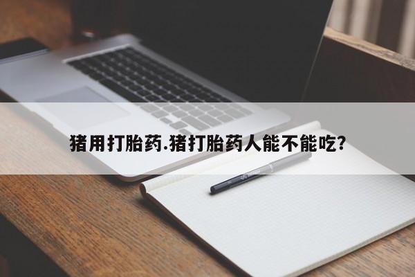 药流药如何购买猪用打胎药.猪打胎药人能不能吃？