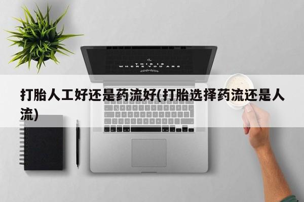 药流药如何购买打胎人工好还是药流好(打胎选择药流还是人流)