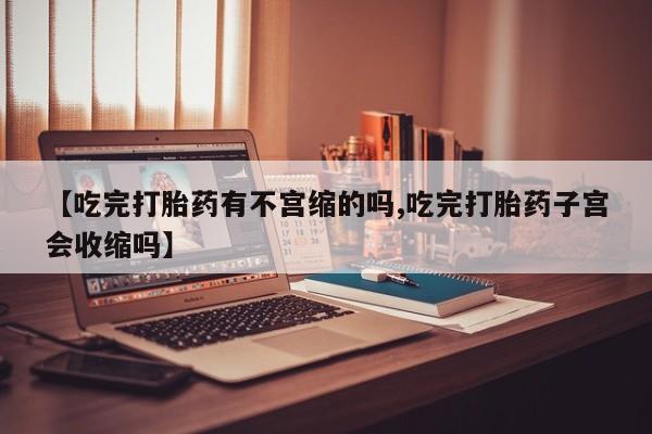 药流药如何购买【吃完打胎药有不宫缩的吗,吃完打胎药子宫会收缩吗】