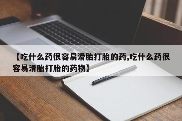 药流药如何购买【吃什么药很容易滑胎打胎的药,吃什么药很容易滑胎打胎的药物】