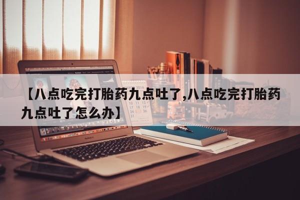药流药如何购买【八点吃完打胎药九点吐了,八点吃完打胎药九点吐了怎么办】