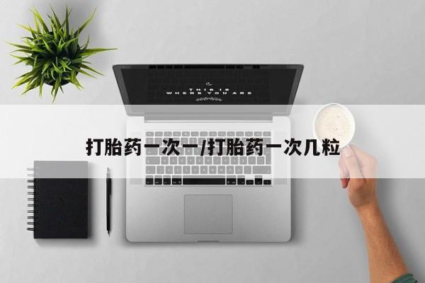 药流药如何购买打胎药一次一/打胎药一次几粒