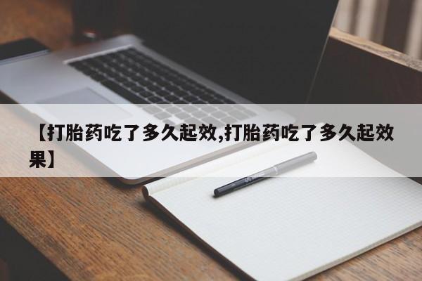 药流药如何购买【打胎药吃了多久起效,打胎药吃了多久起效果】
