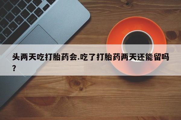 药流药如何购买头两天吃打胎药会.吃了打胎药两天还能留吗？