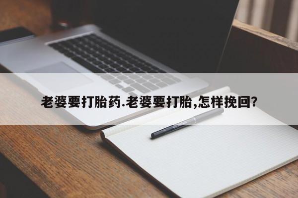 药流药如何购买老婆要打胎药.老婆要打胎,怎样挽回？