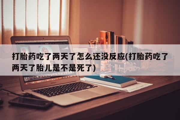 药流药如何购买打胎药吃了两天了怎么还没反应(打胎药吃了两天了胎儿是不是死了)