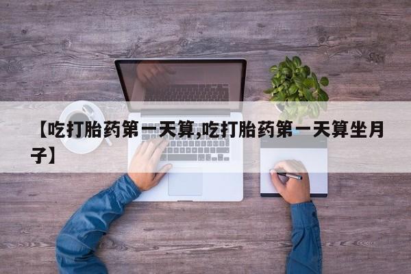 药流药如何购买【吃打胎药第一天算,吃打胎药第一天算坐月子】