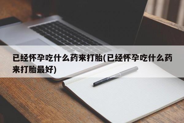 药流药如何购买已经怀孕吃什么药来打胎(已经怀孕吃什么药来打胎最好)