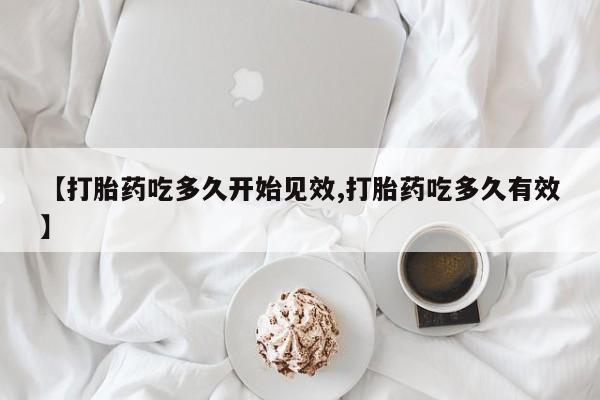 药流药如何购买【打胎药吃多久开始见效,打胎药吃多久有效】
